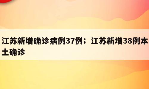 江苏新增确诊病例37例；江苏新增38例本土确诊