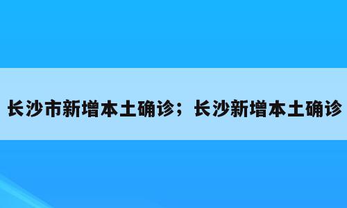 长沙市新增本土确诊；长沙新增本土确诊