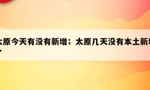 太原今天有没有新增；太原几天没有本土新增了