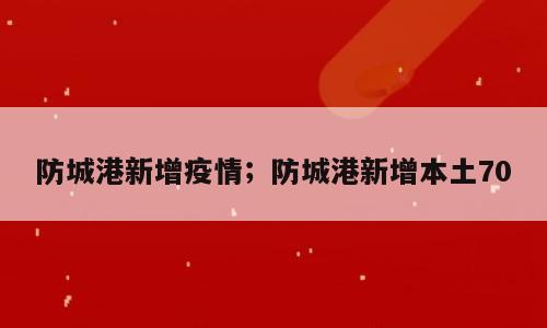 防城港新增疫情；防城港新增本土70