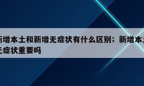 新增本土和新增无症状有什么区别；新增本土无症状重要吗
