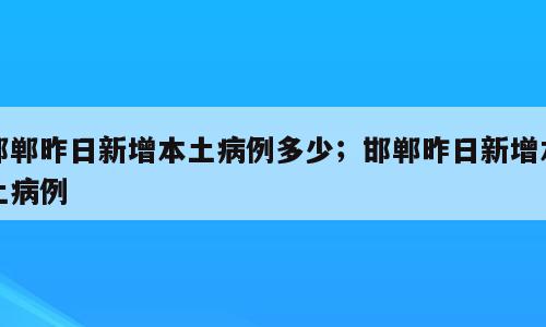 邯郸昨日新增本土病例多少；邯郸昨日新增本土病例