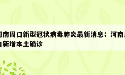 河南周口新型冠状病毒肺炎最新消息；河南周口新增本土确诊