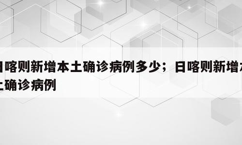 日喀则新增本土确诊病例多少；日喀则新增本土确诊病例