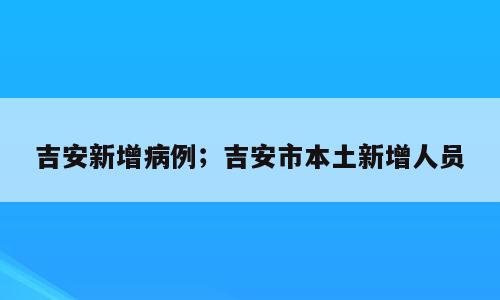 吉安新增病例；吉安市本土新增人员