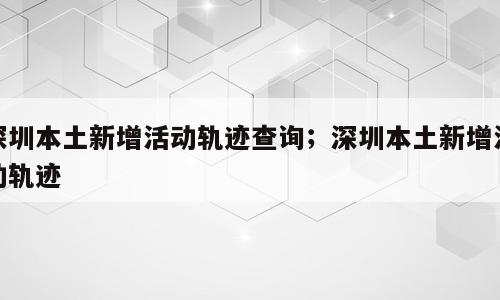深圳本土新增活动轨迹查询；深圳本土新增活动轨迹