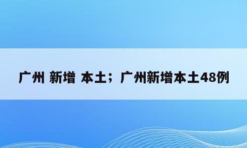 广州 新增 本土；广州新增本土48例