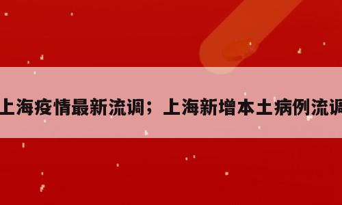 上海疫情最新流调；上海新增本土病例流调