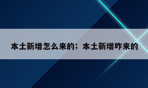 本土新增怎么来的；本土新增咋来的