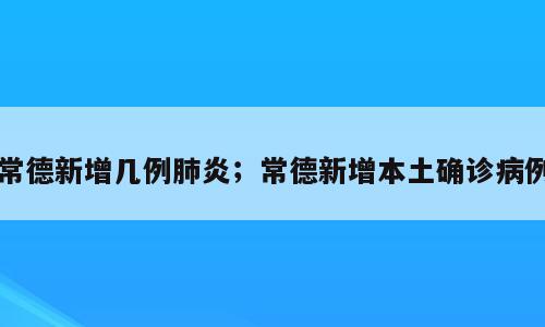 常德新增几例肺炎；常德新增本土确诊病例