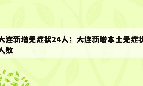大连新增无症状24人；大连新增本土无症状人数
