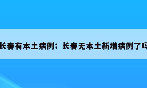 长春有本土病例；长春无本土新增病例了吗