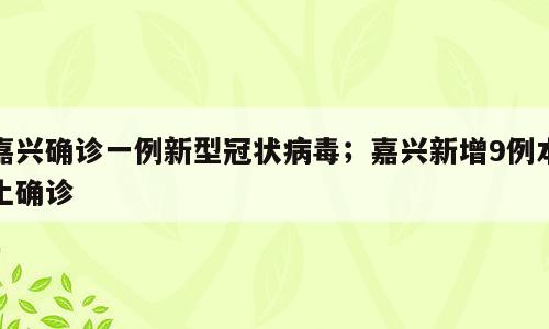 嘉兴确诊一例新型冠状病毒；嘉兴新增9例本土确诊