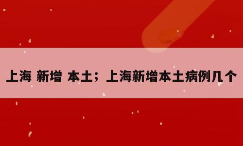 上海 新增 本土；上海新增本土病例几个