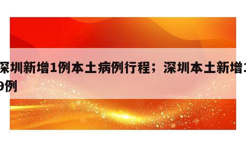 深圳新增1例本土病例行程；深圳本土新增19例
