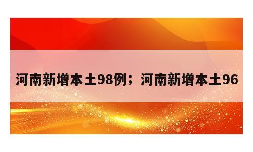 河南新增本土98例；河南新增本土96