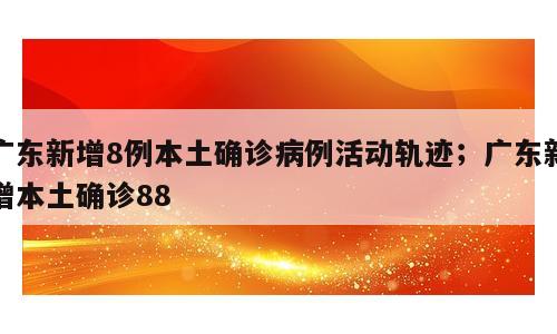 广东新增8例本土确诊病例活动轨迹；广东新增本土确诊88