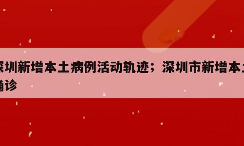 深圳新增本土病例活动轨迹；深圳市新增本土确诊