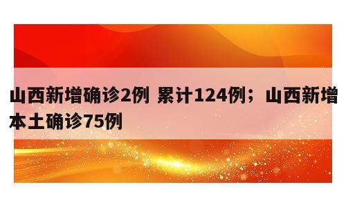 山西新增确诊2例 累计124例；山西新增本土确诊75例