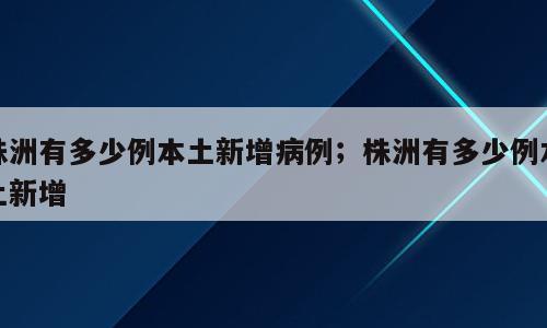 株洲有多少例本土新增病例；株洲有多少例本土新增