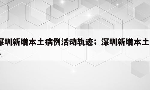 深圳新增本土病例活动轨迹；深圳新增本土73