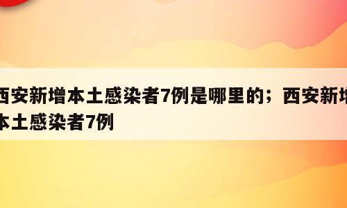 西安新增本土感染者7例是哪里的；西安新增本土感染者7例