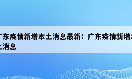 广东疫情新增本土消息最新；广东疫情新增本土消息