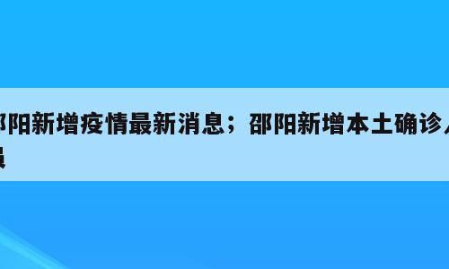 邵阳新增疫情最新消息；邵阳新增本土确诊人员