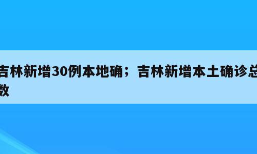 吉林新增30例本地确；吉林新增本土确诊总数
