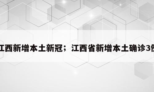 江西新增本土新冠；江西省新增本土确诊3例