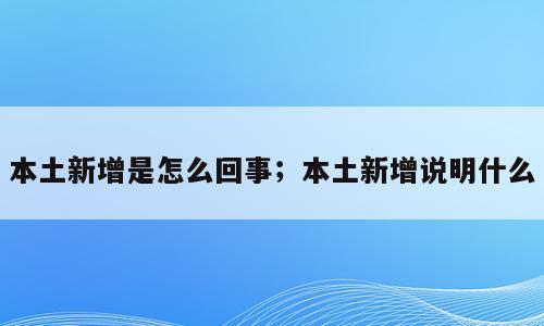 本土新增是怎么回事；本土新增说明什么