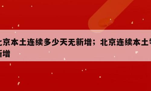 北京本土连续多少天无新增；北京连续本土零新增
