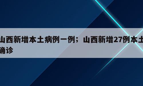 山西新增本土病例一例；山西新增27例本土确诊