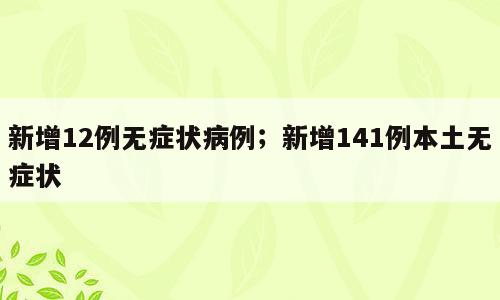 新增12例无症状病例；新增141例本土无症状