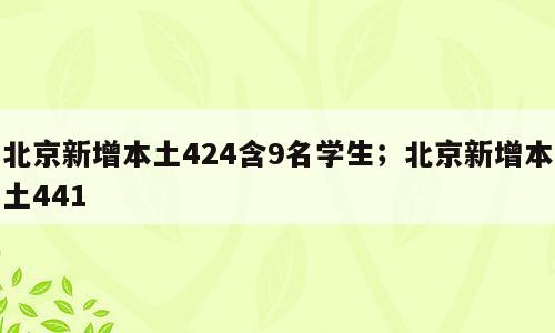 北京新增本土424含9名学生；北京新增本土441