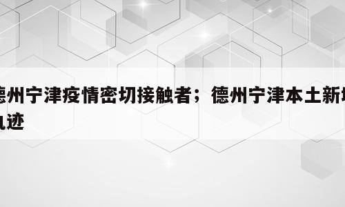 德州宁津疫情密切接触者；德州宁津本土新增轨迹