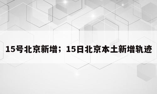 15号北京新增；15日北京本土新增轨迹