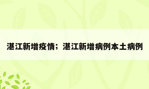 湛江新增疫情；湛江新增病例本土病例