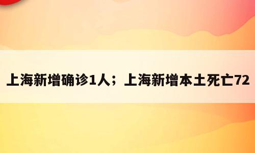 上海新增确诊1人；上海新增本土死亡72