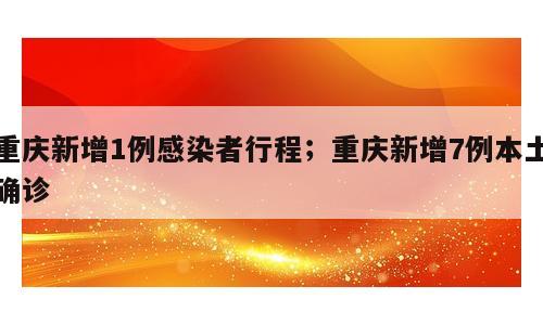重庆新增1例感染者行程；重庆新增7例本土确诊