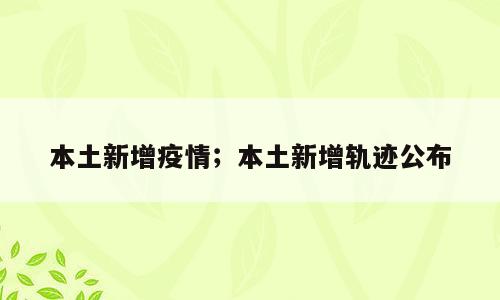 本土新增疫情；本土新增轨迹公布