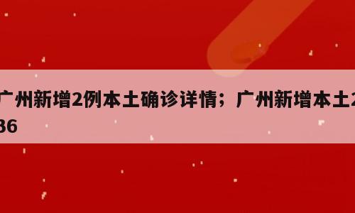 广州新增2例本土确诊详情；广州新增本土236
