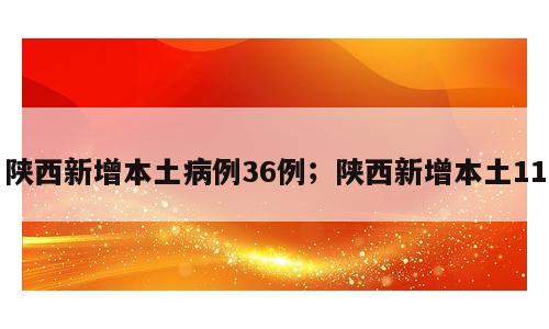 陕西新增本土病例36例；陕西新增本土11