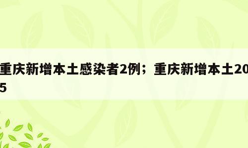 重庆新增本土感染者2例；重庆新增本土205