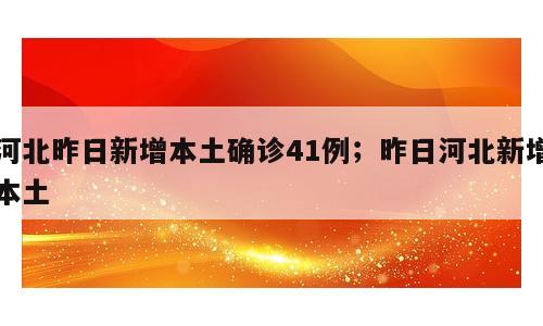 河北昨日新增本土确诊41例；昨日河北新增本土