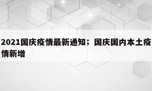 2021国庆疫情最新通知；国庆国内本土疫情新增