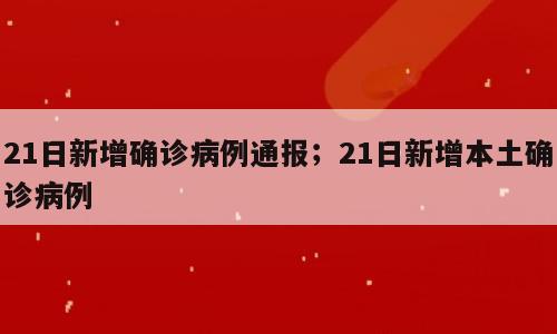 21日新增确诊病例通报；21日新增本土确诊病例