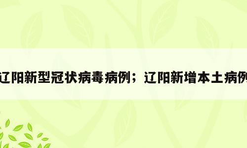辽阳新型冠状病毒病例；辽阳新增本土病例