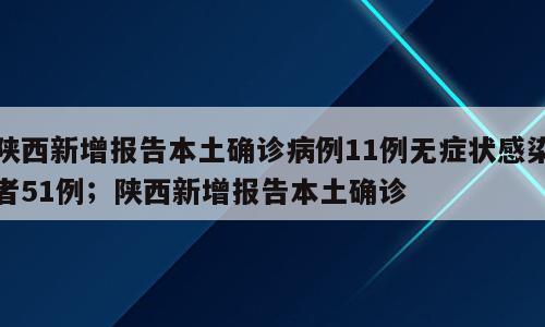 陕西新增报告本土确诊病例11例无症状感染者51例；陕西新增报告本土确诊