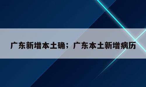 广东新增本土确；广东本土新增病历